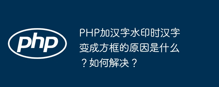 php加汉字水印时汉字变成方框的原因是什么？如何解决？