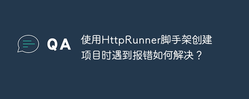 使用HttpRunner脚手架创建项目时遇到报错如何解决？