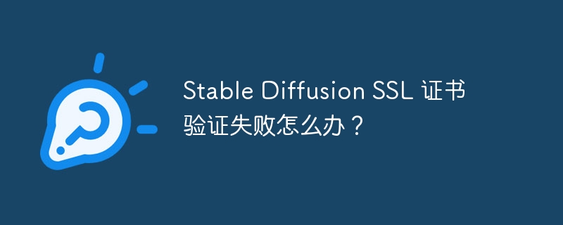 stable diffusion ssl 证书验证失败怎么办？