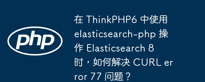 在 thinkphp6 中使用 elasticsearch-php 操作 elasticsearch 8 时，如何解决 curl error 77 问题？
