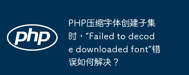 php压缩字体创建子集时，“failed to decode downloaded font”错误如何解决？