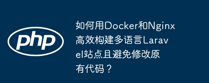 如何用docker和nginx高效构建多语言laravel站点且避免修改原有代码？