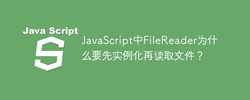 JavaScript中FileReader为什么要先实例化再读取文件？