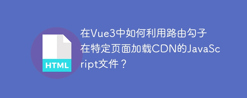 在Vue3中如何利用路由勾子在特定页面加载CDN的JavaScript文件？
