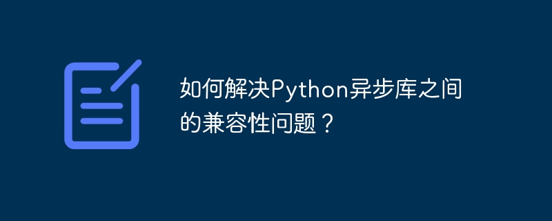 如何解决python异步库之间的兼容性问题？