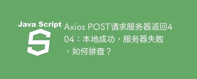 Axios POST请求服务器返回404：本地成功，服务器失败，如何排查？