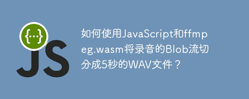如何使用JavaScript和ffmpeg.wasm将录音的Blob流切分成5秒的WAV文件？