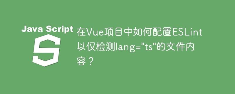 在Vue项目中如何配置ESLint以仅检测lang="ts"的文件内容？