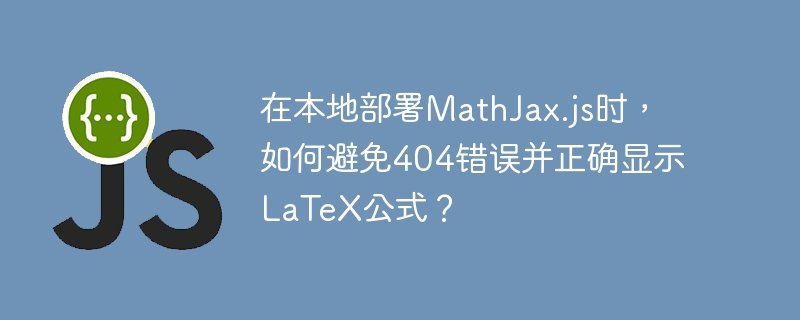 在本地部署MathJax.js时，如何避免404错误并正确显示LaTeX公式？