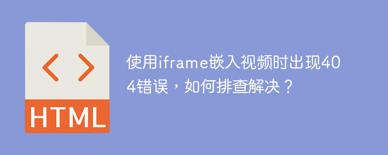 使用iframe嵌入视频时出现404错误，如何排查解决？
