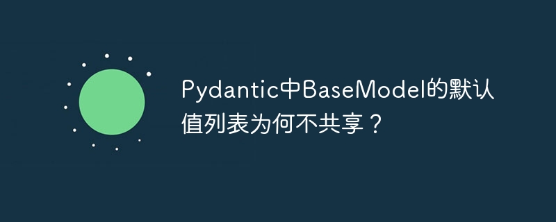 Pydantic中BaseModel的默认值列表为何不共享？