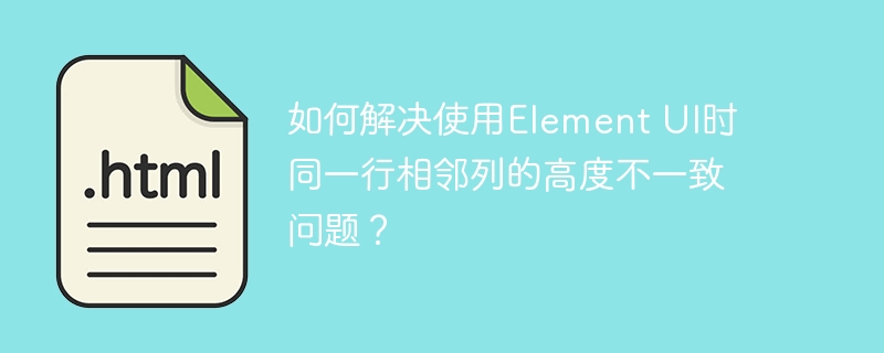 如何解决使用Element UI时同一行相邻列的高度不一致问题？