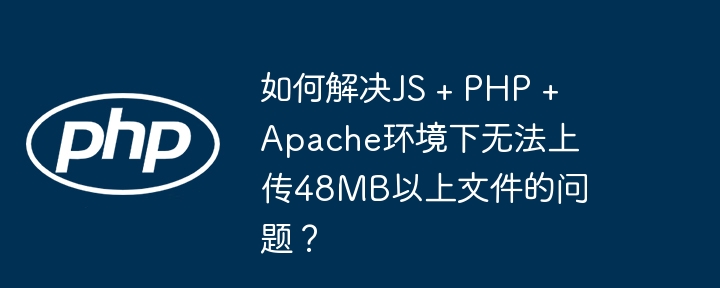 如何解决js + php + apache环境下无法上传48mb以上文件的问题？
