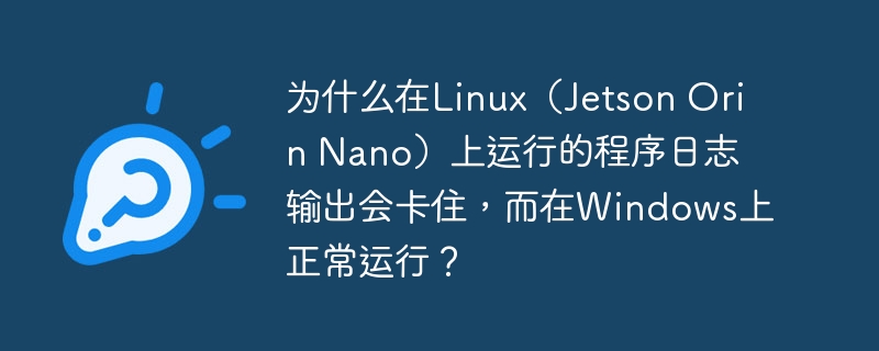 为什么在Linux（Jetson Orin Nano）上运行的程序日志输出会卡住，而在Windows上正常运行？