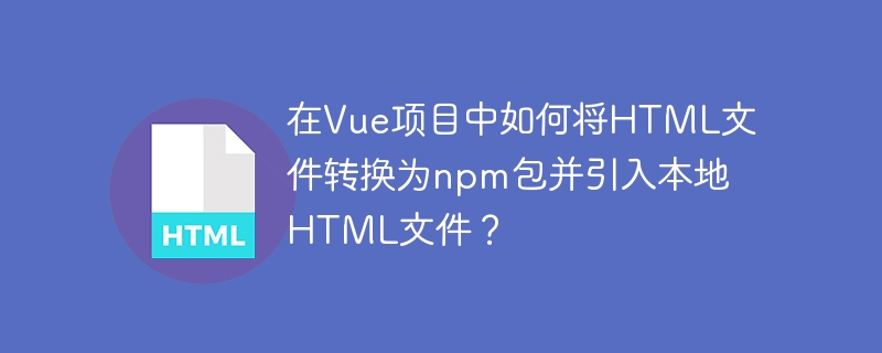 在Vue项目中如何将HTML文件转换为npm包并引入本地HTML文件？
