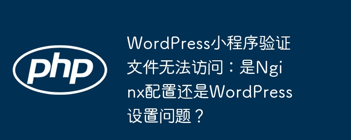 wordpress小程序验证文件无法访问：是nginx配置还是wordpress设置问题？