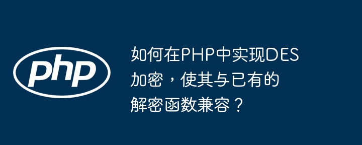 如何在php中实现des加密，使其与已有的解密函数兼容？