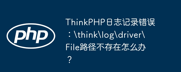 thinkphp日志记录错误：thinklogdriverfile路径不存在怎么办？