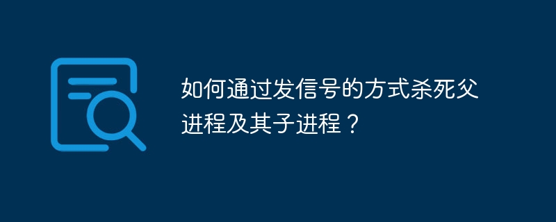 如何通过发信号的方式杀死父进程及其子进程？