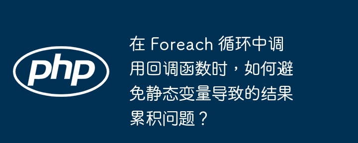 在 foreach 循环中调用回调函数时，如何避免静态变量导致的结果累积问题？