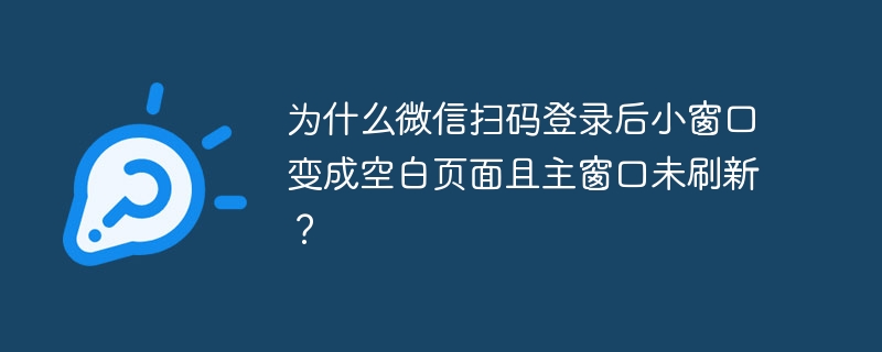 为什么微信扫码登录后小窗口变成空白页面且主窗口未刷新？