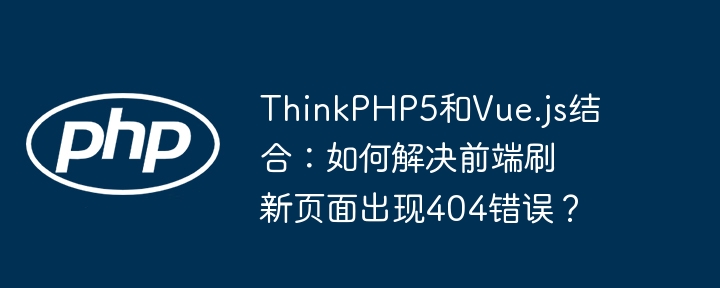 thinkphp5和vue.js结合：如何解决前端刷新页面出现404错误？