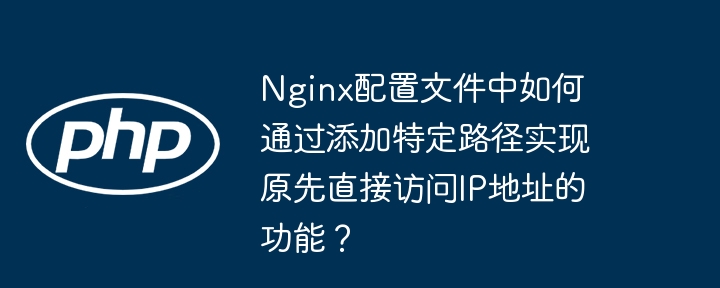 nginx配置文件中如何通过添加特定路径实现原先直接访问ip地址的功能？