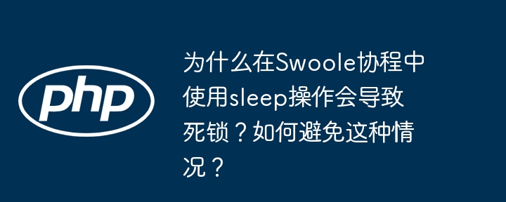 为什么在swoole协程中使用sleep操作会导致死锁？如何避免这种情况？