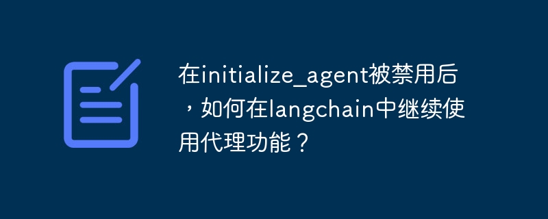 在initialize_agent被禁用后，如何在langchain中继续使用代理功能？