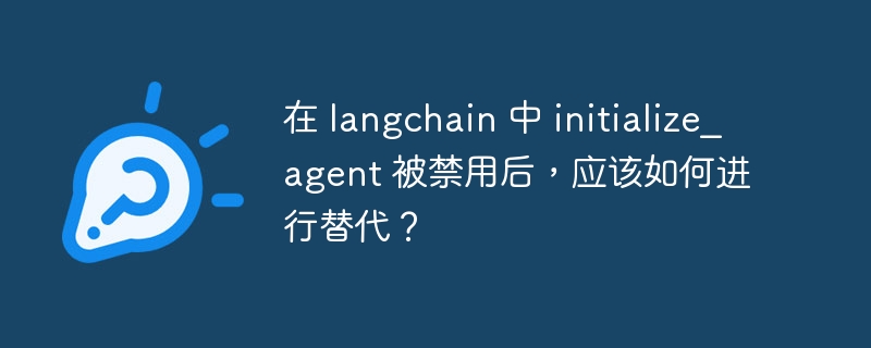 在 langchain 中 initialize_agent 被禁用后，应该如何进行替代？
