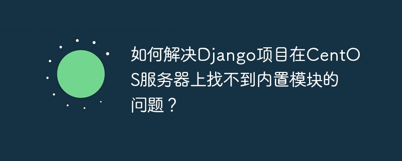 如何解决Django项目在CentOS服务器上找不到内置模块的问题？