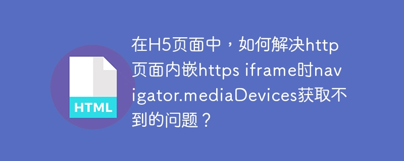在H5页面中，如何解决http页面内嵌https iframe时navigator.mediaDevices获取不到的问题？