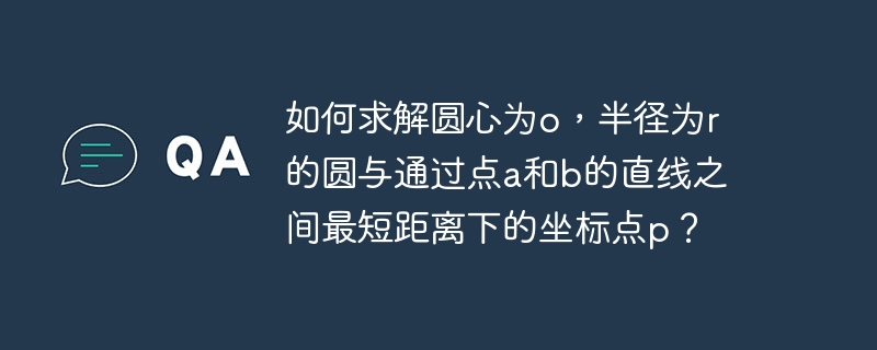 如何求解圆心为o，半径为r的圆与通过点a和b的直线之间最短距离下的坐标点p？