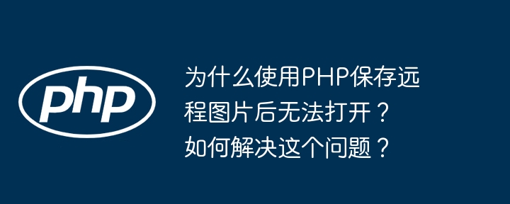 为什么使用php保存远程图片后无法打开？如何解决这个问题？