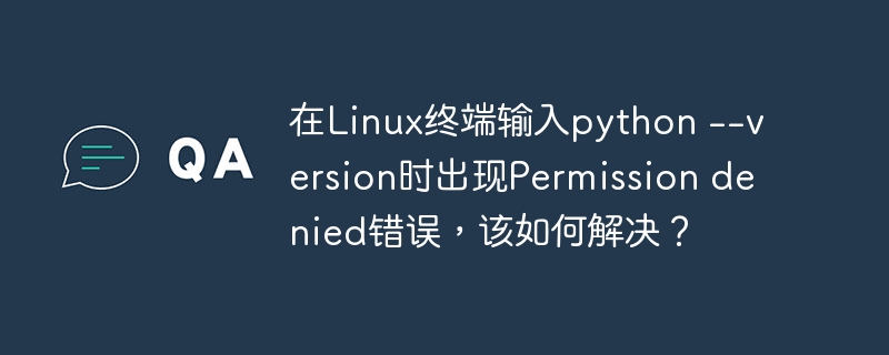 在Linux终端输入python –version时出现Permission denied错误，该如何解决？