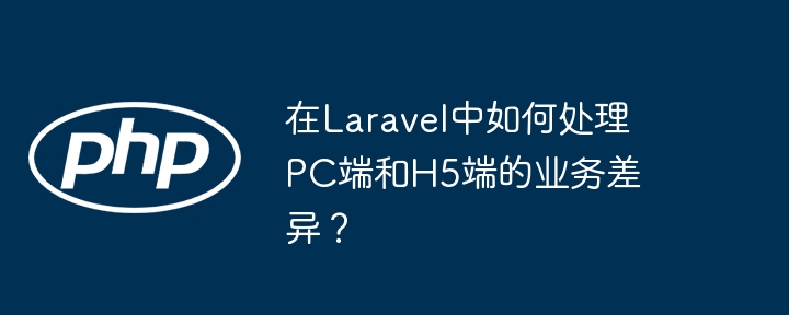在laravel中如何处理pc端和h5端的业务差异？