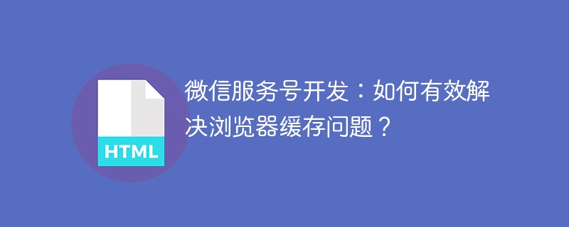 微信服务号开发：如何有效解决浏览器缓存问题？