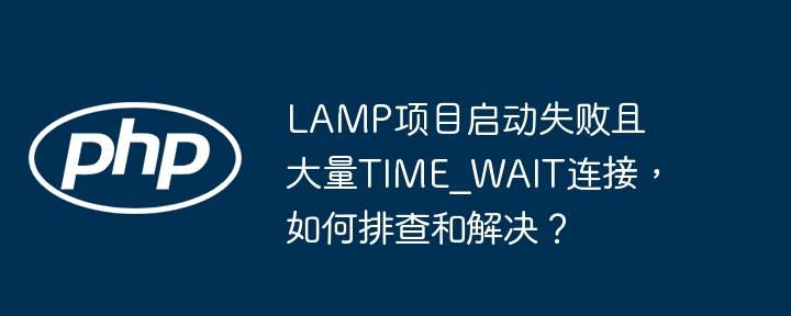 lamp项目启动失败且大量time_wait连接，如何排查和解决？