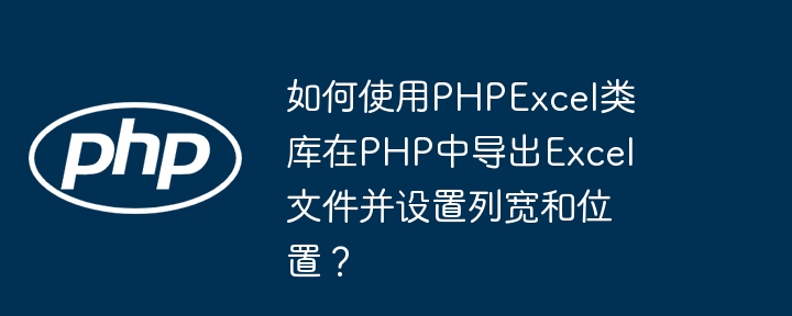 如何使用phpexcel类库在php中导出excel文件并设置列宽和位置？