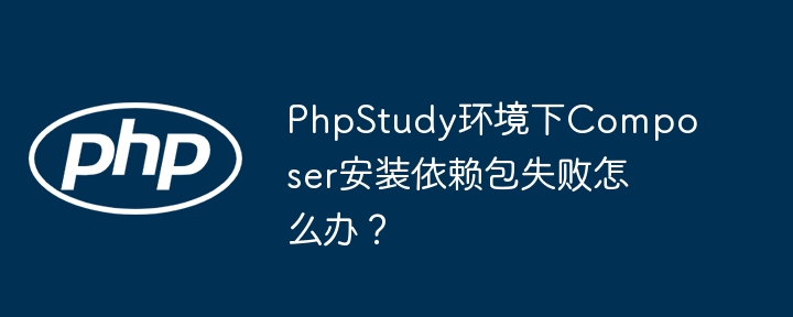phpstudy环境下composer安装依赖包失败怎么办？