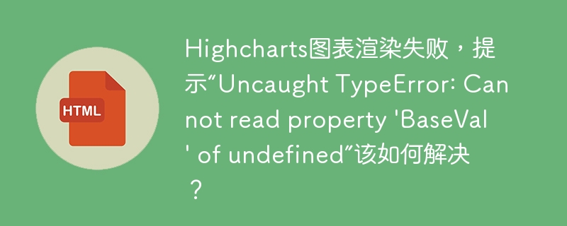 Highcharts图表渲染失败，提示“Uncaught TypeError: Cannot read property ‘BaseVal’ of undefined”该如何解决？