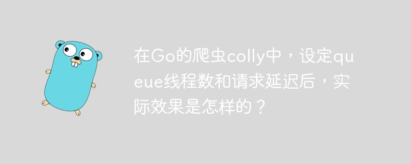 在Go的爬虫colly中，设定queue线程数和请求延迟后，实际效果是怎样的？