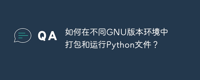 如何在不同GNU版本环境中打包和运行Python文件？