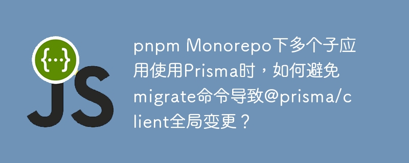 pnpm Monorepo下多个子应用使用Prisma时，如何避免migrate命令导致@prisma/client全局变更？