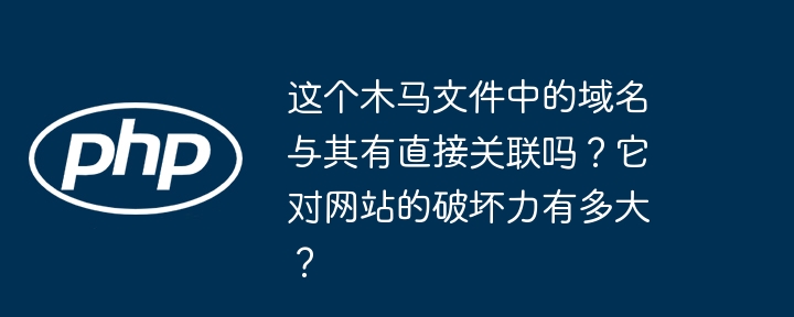 这个木马文件中的域名与其有直接关联吗？它对网站的破坏力有多大？