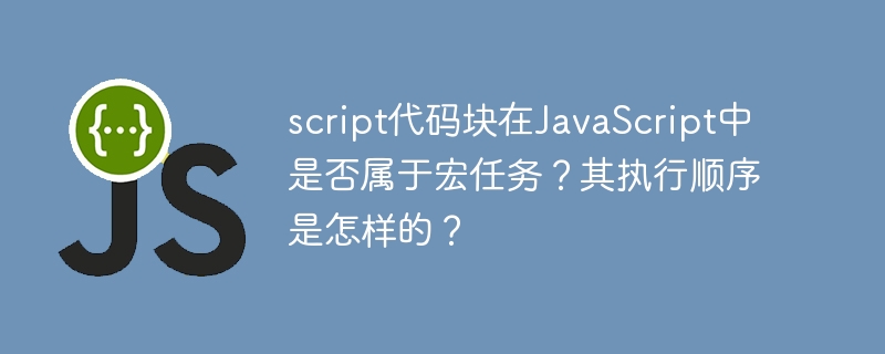 script代码块在JavaScript中是否属于宏任务？其执行顺序是怎样的？