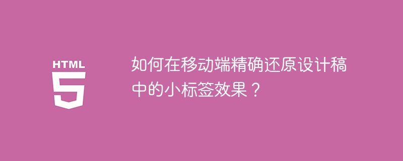 如何在移动端精确还原设计稿中的小标签效果？