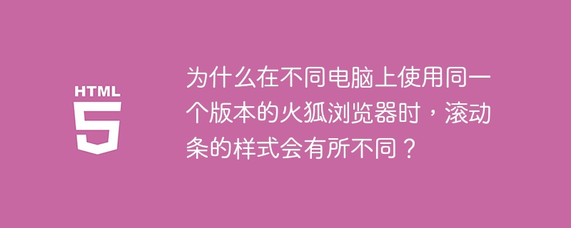 为什么在不同电脑上使用同一个版本的火狐浏览器时，滚动条的样式会有所不同？