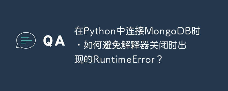 在Python中连接MongoDB时，如何避免解释器关闭时出现的RuntimeError？