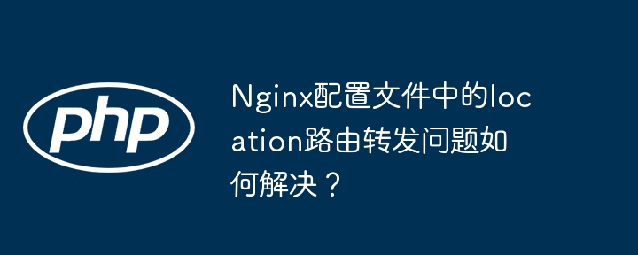 nginx配置文件中的location路由转发问题如何解决？